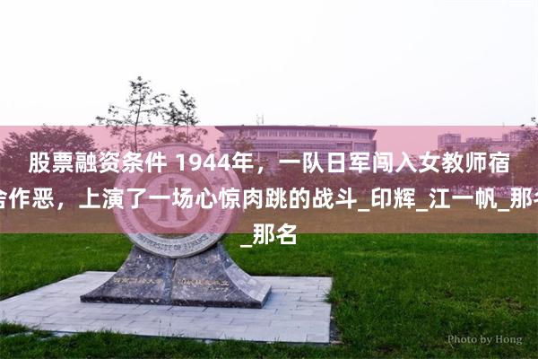 股票融资条件 1944年，一队日军闯入女教师宿舍作恶，上演了一场心惊肉跳的战斗_印辉_江一帆_那名
