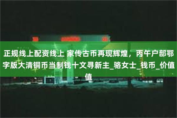 正规线上配资线上 家传古币再现辉煌，丙午户部鄂字版大清铜币当制钱十文寻新主_骆女士_钱币_价值