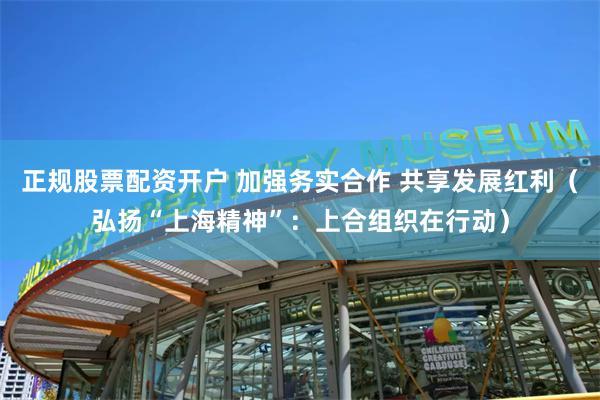 正规股票配资开户 加强务实合作 共享发展红利（弘扬“上海精神”：上合组织在行动）