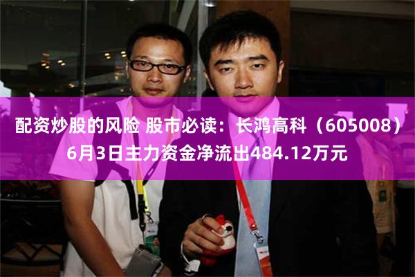 配资炒股的风险 股市必读：长鸿高科（605008）6月3日主力资金净流出484.12万元