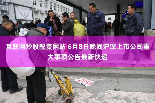 互联网炒股配资网站 6月8日晚间沪深上市公司重大事项公告最新快递