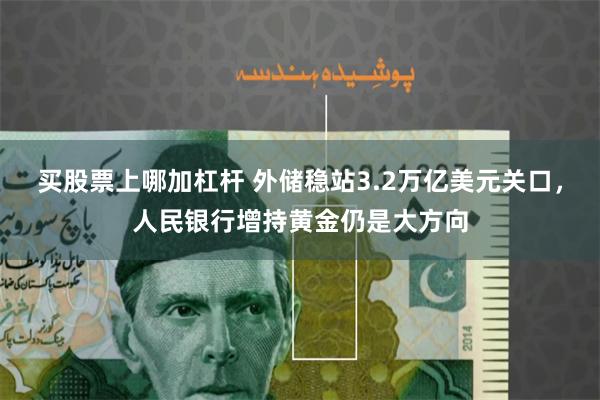 买股票上哪加杠杆 外储稳站3.2万亿美元关口，人民银行增持黄金仍是大方向