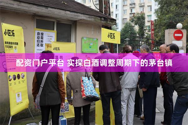 配资门户平台 实探白酒调整周期下的茅台镇