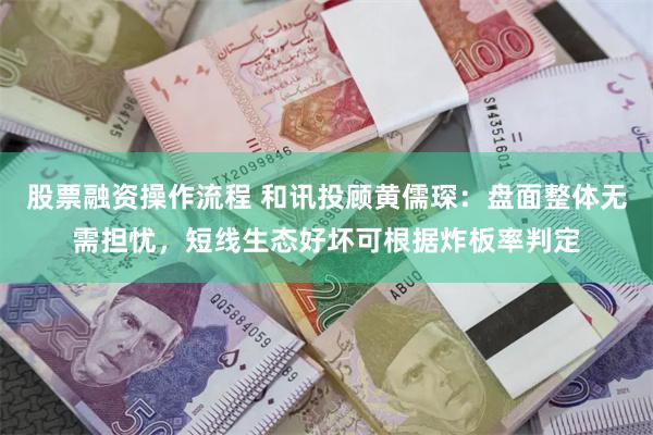 股票融资操作流程 和讯投顾黄儒琛：盘面整体无需担忧，短线生态好坏可根据炸板率判定