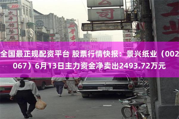 全国最正规配资平台 股票行情快报：景兴纸业（002067）6月13日主力资金净卖出2493.72万元