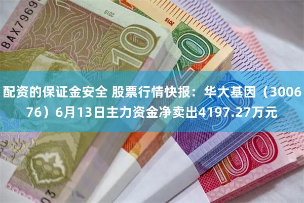 配资的保证金安全 股票行情快报：华大基因（300676）6月13日主力资金净卖出4197.27万元