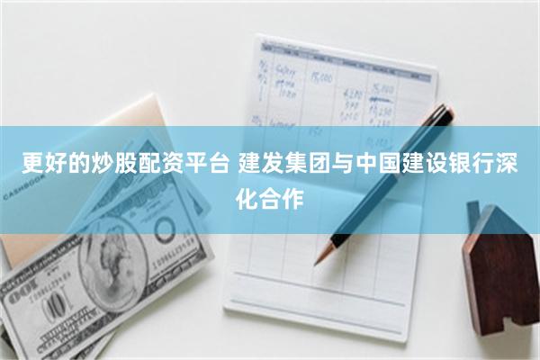 更好的炒股配资平台 建发集团与中国建设银行深化合作