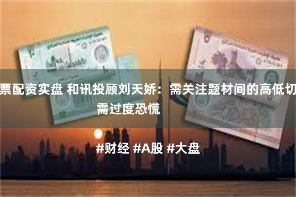 正规股票配资实盘 和讯投顾刘天娇：需关注题材间的高低切换，无需过度恐慌

#财经 #A股 #大盘