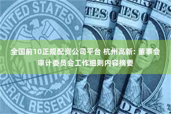 全国前10正规配资公司平台 杭州高新: 董事会审计委员会工作细则内容摘要