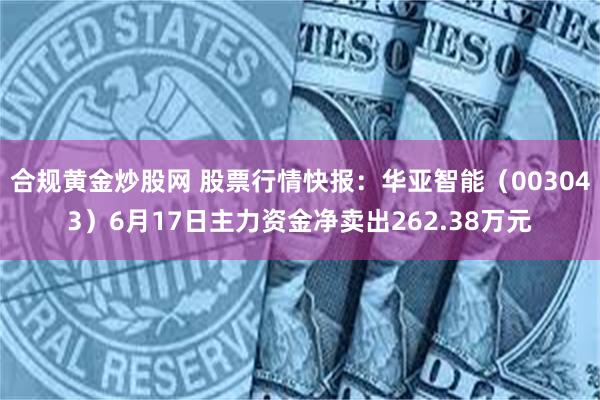 合规黄金炒股网 股票行情快报：华亚智能（003043）6月17日主力资金净卖出262.38万元