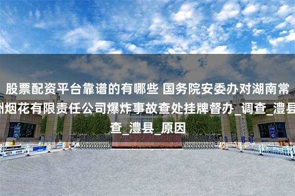 股票配资平台靠谱的有哪些 国务院安委办对湖南常德山洲烟花有限责任公司爆炸事故查处挂牌督办_调查_澧县_原因
