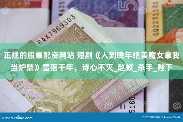 正规的股票配资网站 短剧《人到晚年绝美魔女拿我当炉鼎》雪落千年，诗心不灭_赵蛟_杀手_陛下