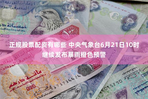 正规股票配资有哪些 中央气象台6月21日10时继续发布暴雨橙色预警