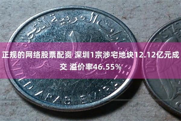 正规的网络股票配资 深圳1宗涉宅地块12.12亿元成交 溢价率46.55%