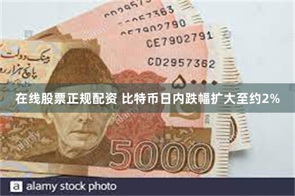 在线股票正规配资 比特币日内跌幅扩大至约2%