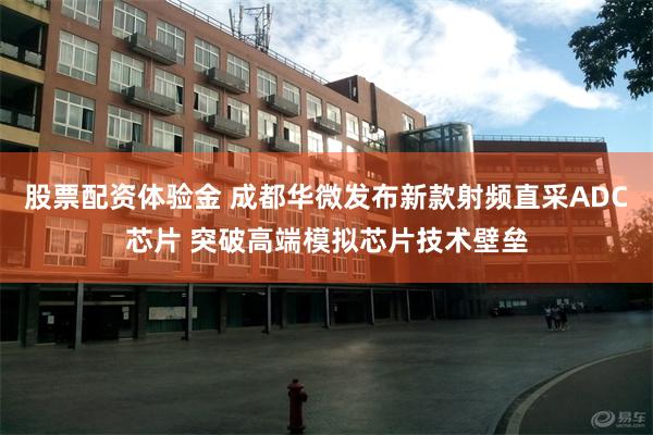 股票配资体验金 成都华微发布新款射频直采ADC芯片 突破高端模拟芯片技术壁垒