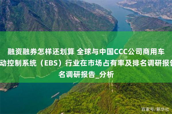 融资融券怎样还划算 全球与中国CCC公司商用车电子制动控制系统（EBS）行业在市场占有率及排名调研报告_分析