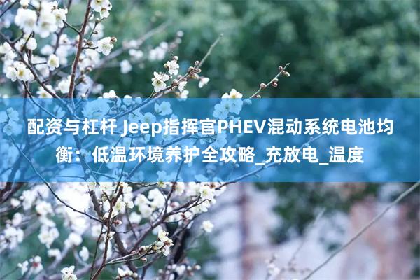 配资与杠杆 Jeep指挥官PHEV混动系统电池均衡：低温环境养护全攻略_充放电_温度
