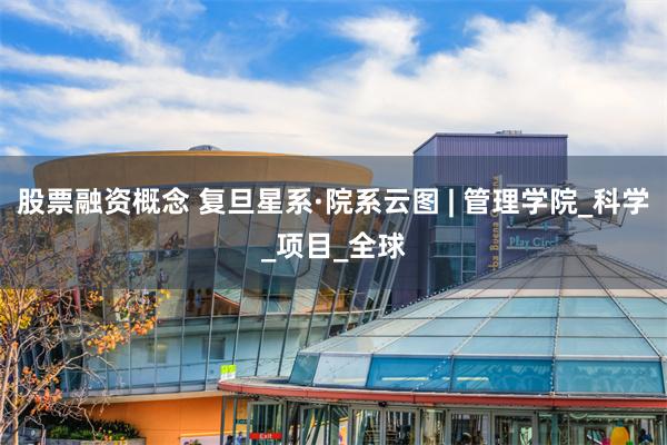 股票融资概念 复旦星系·院系云图 | 管理学院_科学_项目_全球