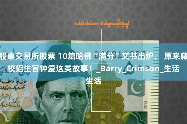 股票交易所股票 10篇哈佛“满分”文书出炉， 原来藤校招生官钟爱这类故事！_Barry_Crimson_生活