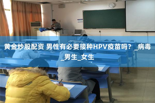 黄金炒股配资 男性有必要接种HPV疫苗吗？_病毒_男生_女生