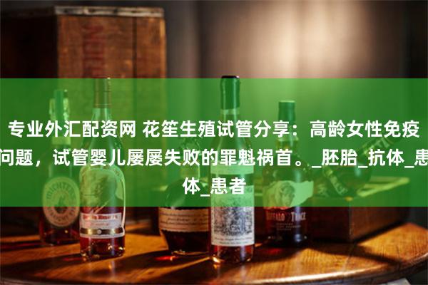 专业外汇配资网 花笙生殖试管分享：高龄女性免疫性问题，试管婴儿屡屡失败的罪魁祸首。_胚胎_抗体_患者