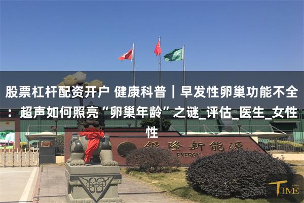 股票杠杆配资开户 健康科普｜早发性卵巢功能不全：超声如何照亮“卵巢年龄”之谜_评估_医生_女性
