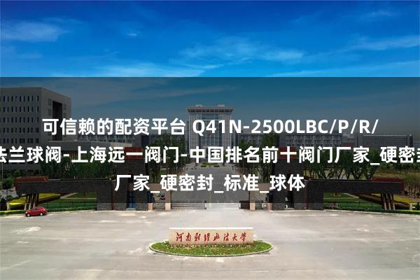 可信赖的配资平台 Q41N-2500LBC/P/R/RL高压美标法兰球阀-上海远一阀门-中国排名前十阀门厂家_硬密封_标准_球体
