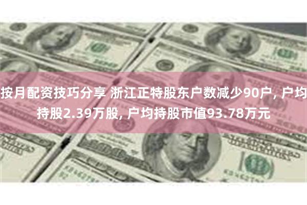 按月配资技巧分享 浙江正特股东户数减少90户, 户均持股2.39万股, 户均持股市值93.78万元