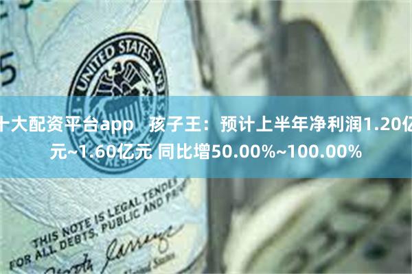 十大配资平台app   孩子王：预计上半年净利润1.20亿元~1.60亿元 同比增50.00%~100.00%
