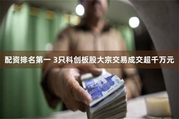 配资排名第一 3只科创板股大宗交易成交超千万元