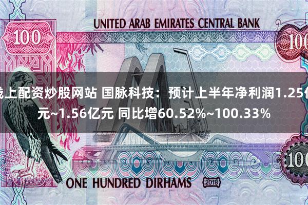 线上配资炒股网站 国脉科技：预计上半年净利润1.25亿元~1.56亿元 同比增60.52%~100.33%