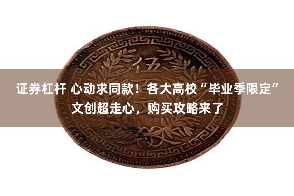 证券杠杆 心动求同款！各大高校“毕业季限定”文创超走心，购买攻略来了